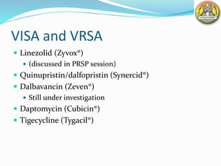 VISA and VRSA
 Linezolid (Zyvox®)
 (discussed in PRSP session)
 Quinupristin/dalfopristin (Synercid®)
 Dalbavancin (Zeven®)
 Still under investigation
 Daptomycin (Cubicin®)
 Tigecycline (Tygacil®)
 