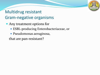 Multidrug resistant
Gram-negative organisms
 Any treatment options for
 ESBL-producing Enterobacteriaceae, or
 Pseudomonas aeruginosa,
that are pan-resistant?
 