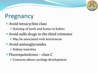 Pregnancy
 Avoid tetracycline class
 Staining of teeth and bones in babies
 Avoid sulfa drugs in the third trimester
 May be associated with kernicterus
 Avoid aminoglycosides
 Kidney toxicities
 Fluoroquinolones – class C
 Concerns about cartilage development
 