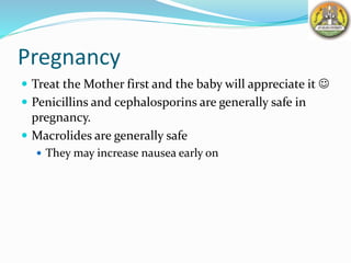 Pregnancy
 Treat the Mother first and the baby will appreciate it 
 Penicillins and cephalosporins are generally safe in
pregnancy.
 Macrolides are generally safe
 They may increase nausea early on
 