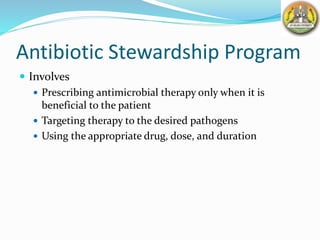 Antibiotic Stewardship Program
 Involves
 Prescribing antimicrobial therapy only when it is
beneficial to the patient
 Targeting therapy to the desired pathogens
 Using the appropriate drug, dose, and duration
 