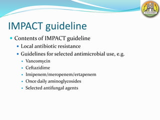 IMPACT guideline
 Contents of IMPACT guideline
 Local antibiotic resistance
 Guidelines for selected antimicrobial use, e.g.
 Vancomycin
 Ceftazidime
 Imipenem/meropenem/ertapenem
 Once daily aminoglycosides
 Selected antifungal agents
 