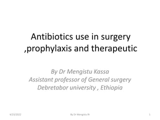 Antibiotics use in surgery
,prophylaxis and therapeutic
By Dr Mengistu Kassa
Assistant professor of General surgery
Debretabor university , Ethiopia
4/23/2022 1
By Dr Mengistu RI
 