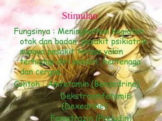 Stimulan  Fungsinya : Meningkatkan kegiatan  otak dan badan  pesakit psikiatrik supaya pesakit terasa yakin terhadap diri sendiri, bertenaga dan cergas. Contoh : Amfetamin (Benzedrine) Dekstroamfetamin  (Dexedrine) Femetrazin (Preludin) 