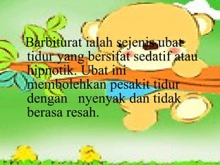 Barbiturat ialah sejenis ubat tidur yang bersifat sedatif atau hipnotik. Ubat ini membolehkan pesakit tidur dengan  nyenyak dan tidak berasa resah. 