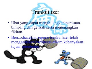 Trankuilizer  Ubat yang dapat menghilangkan perasaan bimbang dan gelisah serta menenangkan fikiran.  Benzodiazepin, sejenis trankuilizer telah menggantikan barbiturat dalam kebanyakan tujuan perubatan. 