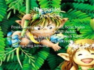 Haloperidol (antipsikotik) Pesakit mungkin berasa sedatif, berat badan bertambah, pening, tidak boleh duduk dengan tenang, penglibatan menjadi kabur, sembelit, mulut kering dan denyutan jantung yang kencang. 