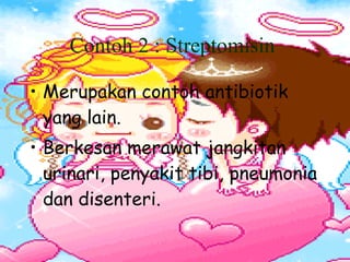 Contoh 2 : Streptomisin   Merupakan contoh antibiotik yang lain. Berkesan merawat jangkitan urinari, penyakit tibi, pneumonia dan disenteri. 