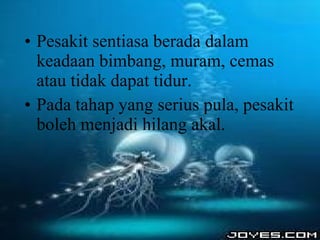 Pesakit sentiasa berada dalam keadaan bimbang, muram, cemas atau tidak dapat tidur. Pada tahap yang serius pula, pesakit boleh menjadi hilang akal. 