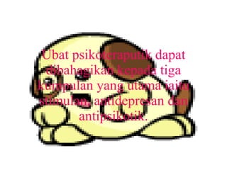 Ubat psikoteraputik dapat dibahagikan kepada tiga kumpulan yang utama iaitu stimulan, antidepresan dan antipsikotik. 