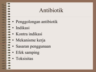 Antibiotik 
• Penggolongan antibiotik 
• Indikasi 
• Kontra indikasi 
• Mekanisme kerja 
• Sasaran penggunaan 
• Efek samping 
• Toksisitas 
 
