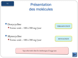 Présentation
des molécules
Doxycycline
Forme orale : 100 à 200 mg/jour
Mynocycline
Forme orale : 100 à 200 mg/jour
VIBRAMYCINE®
MYNOCINE®
 