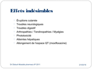 Effets indésirables
21/03/16Dr Didouh Mostafa pharmaco IP 201140
 Éruptions cutanée
 Troubles neurologiques
 Troubles digestif
 Arthropathies / Tendinopathies / Myalgies
 Phototoxicité
 Atteintes hépatiques
 Allongement de l’espace QT (moxifloxacine)
 