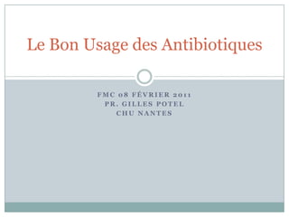 FMC 08 février 2011 Pr. Gilles Potel CHU NANTES Le Bon Usage des Antibiotiques 