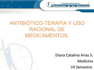ANTIBIÓTICO-TERAPIA Y USO 
RACIONAL DE 
MEDICAMENTOS. 
Diana Catalina Arias S. 
Medicina 
VII Semestre. 
 