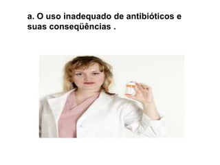 b. O uso indiscriminado e desnecessário de um antibiótico fará com que, por um processo de seleção natural, passem a predominar na população bacteriana cepas resistentes a este medicamento.
