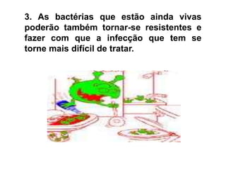 3. As bactérias que estão ainda vivas poderão também tornar-se resistentes e fazer com que a infecção que tem se torne mais difícil de tratar.