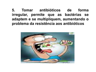 5. Tomar antibióticos de forma irregular, permite que as bactérias se adaptem e se multipliquem, aumentando o problema da resistência aos antibióticos