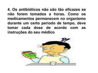 4. Os antibióticos não são tão eficazes se não forem tomados a horas. Como os medicamentos permanecem no organismo durante um certo período de tempo, deve tomar cada dose de acordo com as instruções do seu médico.