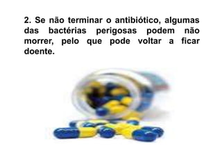 2. Se não terminar o antibiótico, algumas das bactérias perigosas podem não morrer, pelo que pode voltar a ficar doente. 