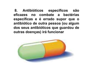  8. Antibióticos específicos são eficazes no combate a bactérias específicas e é errado supor que o antibiótico de outra pessoa (ou algum dos seus antibióticos que guardou de outras doenças) irá funcionar