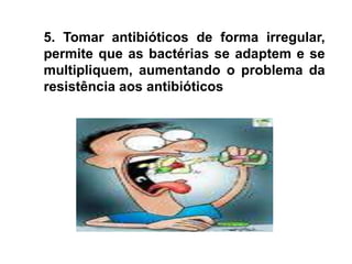 5. Tomar antibióticos de forma irregular, permite que as bactérias se adaptem e se multipliquem, aumentando o problema da resistência aos antibióticos
