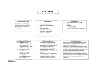CEFEPIME.



              Mecanismos de Acción:                           Indicaciones:                                    Dosificaciones:
                                                                                                      Vía de administración: EV, IM.
         Las cefalosporinas inhiben la              Terapia empírica sepsis.                         Dosis:
         síntesis de la pared celular del           Infecciones intrahospitalarias.                   Adultos:
         mismo modo que el resto de                 NIH.                                              0,5-2g c/8-12h EV.
         betalactámicos                             Neutropenia febril.                               La vía IM en casos leves a moderados.
                                                    Infecciones en quemados.
                                                    Infecciones ginecológicas.
                                                    Infecciones en cirugía.




             consideraciones Enfermería:                   Reacciones Adversas:                                  Contraindicaciones:
               La administración                   Reacciones de hipersensibilidad.           Las cefalosporinas están contraindicadas cuando
                  parenteral puede producir:        Las cefalosporinas figuran en las causas   existe historia de alergia o hipersensibilidad a
                  Flebitis química (1-5%),           más comunes de fiebre inducida por         cualquier otra cefalosporina.
                  Tromboflebitis (1%), dolor         medicamentos, puede ocurrir                En pacientes alérgicos a penicilina pueden usarse
                  en el sitio de la inyección.       eosinofilia4%, trombocitocis, pero se      con precaución por posibilidad de alergia cruzada,
               Las diarreas son más                 desconoce sea una reacción de              no obstante están contraindicadas en pacientes con
                  frecuentes con                     hipersensibilidad, o una respuesta de      historia de hipersensibilidad inmediata a la
                  cefalosporinas que se              infección.                                 penicilina. El riesgo beneficio deberá ser
                  excretan por la bilis.            Reacciones tóxicas: Nefrotoxicidad.        considerado cuando exista historia de desórdenes
               Por vía EV la                        Alteraciones de la hemostasia.             hemorrágicos, pues todas las cefalosporinas pueden
                  administración debe ser            Intolerancia al alcohol, Diarrea.          causar hipotrombinemia y potencialmente
                  mayor de 30min.                    Superinfecciones, efectos locales.         sangrado.

Lic: Luis
UCI-HNDAC.
 