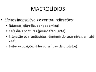 MACROLÍDIOS
• Efeitos indesejáveis e contra-indicações:
  • Náuseas, diarréia, dor abdominal
  • Cefaléia e tonturas (pouco freqüente)
  • Interação com antiácidos, diminuindo seus níveis em até
    24%
  • Evitar exposições à luz solar (uso de protetor)
 