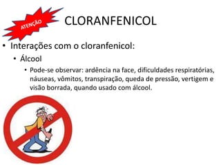 CLORANFENICOL
• Interações com o cloranfenicol:
  • Álcool
     • Pode-se observar: ardência na face, dificuldades respiratórias,
       náuseas, vômitos, transpiração, queda de pressão, vertigem e
       visão borrada, quando usado com álcool.
 
