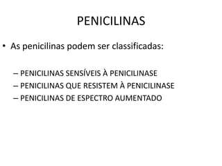 PENICILINAS
• As penicilinas podem ser classificadas:

  – PENICILINAS SENSÍVEIS À PENICILINASE
  – PENICILINAS QUE RESISTEM À PENICILINASE
  – PENICILINAS DE ESPECTRO AUMENTADO
 