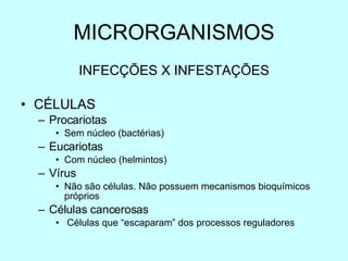 MICRORGANISMOS INFECÇÕES X INFESTAÇÕES C ÉLULAS Procariotas Sem núcleo (bactérias) Eucariotas Com núcleo (helmintos) Vírus Não são células. Não possuem mecanismos bioquímicos próprios Células cancerosas Células que “escaparam” dos processos reguladores 