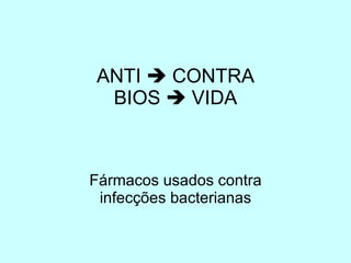 ANTI    CONTRA BIOS    VIDA Fármacos usados contra infecções bacterianas 