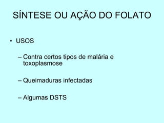 SÍNTESE OU AÇÃO DO FOLATO USOS Contra certos tipos de malária e toxoplasmose Queimaduras infectadas Algumas DSTS 