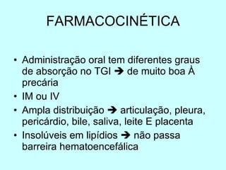 FARMACOCINÉTICA Administração oral tem diferentes graus de absorção no TGI    de muito boa À precária IM ou IV Ampla distribuição    articulação, pleura, pericárdio, bile, saliva, leite E placenta Insolúveis em lipídios    não passa barreira hematoencefálica 