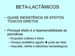 BETA-LACTÂMICOS QUASE INESISTÊNCIA DE EFEITOS TÓXICOS DIRETOS Principal efeito é a hipersensibilidade às penicilinas Erupções cutânes e febre Choque anafilático agudo    pode ser fatal Vasculite, nefrite e distúrbios hematológicos 
