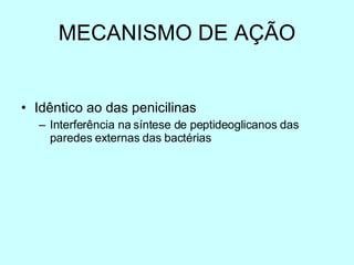 MECANISMO DE AÇÃO Idêntico ao das penicilinas Interferência na síntese de peptideoglicanos das paredes externas das bactérias 