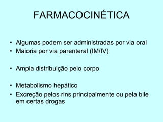 FARMACOCINÉTICA Algumas podem ser administradas por via oral Maioria por via parenteral (IM/IV) Ampla distribuição pelo corpo  Metabolismo hepático Excreção pelos rins principalmente ou pela bile em certas drogas 