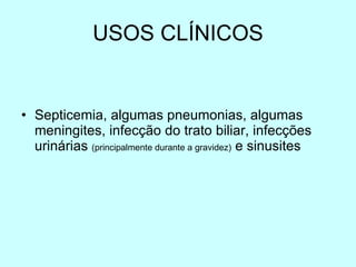 USOS CLÍNICOS Septicemia, algumas pneumonias, algumas meningites, infecção do trato biliar, infecções urinárias  (principalmente durante a gravidez)  e sinusites 