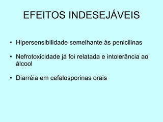 EFEITOS INDESEJÁVEIS Hipersensibilidade semelhante às penicilinas Nefrotoxicidade já foi relatada e intolerância ao álcool Diarréia em cefalosporinas orais 