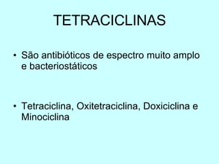TETRACICLINAS São antibióticos de espectro muito amplo e bacteriostáticos Tetraciclina, Oxitetraciclina, Doxiciclina e Minociclina 