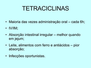 TETRACICLINAS Maioria das vezes administração oral – cada 6h; IV/IM; Absorção intestinal irregular – melhor quando em jejum; Leite, alimentos com ferro e antiácidos – pior absorção; Infecções oportunistas. 