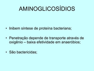 AMINOGLICOSÍDIOS Inibem síntese de proteína bacteriana; Penetração depende de transporte através de oxigênio – baixa efetividade em anaeróbios; São bactericidas; 