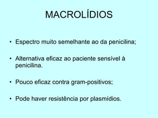 MACROLÍDIOS Espectro muito semelhante ao da penicilina; Alternativa eficaz ao paciente sensível à penicilina. Pouco eficaz contra gram-positivos; Pode haver resistência por plasmídios. 