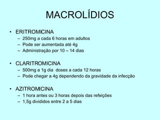 MACROLÍDIOS ERITROMICINA 250mg a cada 6 horas em adultos Pode ser aumentada até 4g Administração por 10 – 14 dias CLARITROMICINA 500mg a 1g dia  doses a cada 12 horas Pode chegar a 4g dependendo da gravidade da infecção AZITROMICINA 1 hora antes ou 3 horas depois das refeições 1,5g divididos entre 2 a 5 dias 