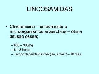 LINCOSAMIDAS Clindamicina – osteomielite e microorganismos anaer óbios – ótima difusão óssea; 600 – 900mg  6 – 8 horas Tempo depende da infecção, entre 7 – 10 dias 