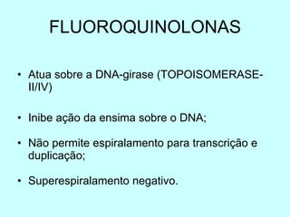 FLUOROQUINOLONAS Atua sobre a DNA-girase (TOPOISOMERASE-II/IV) Inibe ação da ensima sobre o DNA; Não permite espiralamento para transcrição e duplicação; Superespiralamento negativo. 