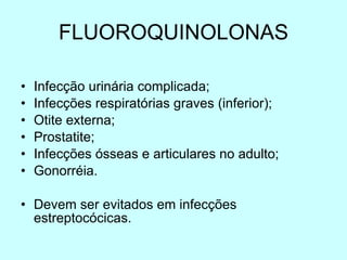 FLUOROQUINOLONAS Infecção urinária complicada; Infecções respiratórias graves (inferior); Otite externa; Prostatite; Infecções ósseas e articulares no adulto; Gonorréia. Devem ser evitados em infecções estreptocócicas. 