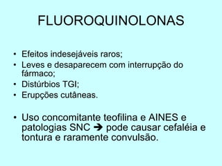 FLUOROQUINOLONAS Efeitos indesejáveis raros; Leves e desaparecem com interrupção do fármaco; Distúrbios TGI; Erupções cutâneas. Uso concomitante teofilina e AINES e patologias SNC    pode causar cefaléia e tontura e raramente convulsão. 