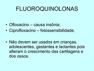 FLUOROQUINOLONAS Ofloxacino – causa insônia; Ciprofloxacino – fotossensibilidade. Não devem ser usados em crianças, adolescentes, gestantes e lactantes pois alteram o crescimento das cartilagens e dos ossos. 