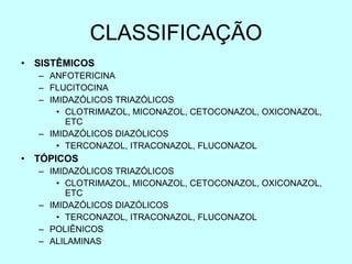 CLASSIFICAÇÃO SISTÊMICOS ANFOTERICINA FLUCITOCINA IMIDAZÓLICOS TRIAZÓLICOS CLOTRIMAZOL, MICONAZOL, CETOCONAZOL, OXICONAZOL, ETC IMIDAZÓLICOS DIAZÓLICOS  TERCONAZOL, ITRACONAZOL, FLUCONAZOL TÓPICOS IMIDAZÓLICOS TRIAZÓLICOS CLOTRIMAZOL, MICONAZOL, CETOCONAZOL, OXICONAZOL, ETC IMIDAZÓLICOS DIAZÓLICOS  TERCONAZOL, ITRACONAZOL, FLUCONAZOL POLIÊNICOS ALILAMINAS 